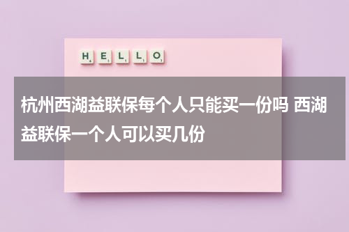 杭州西湖益联保每个人只能买一份吗 西湖益联保一个人可以买几份