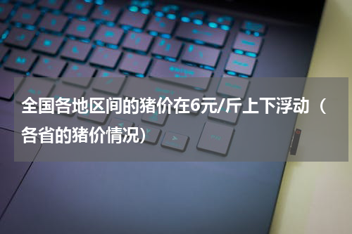 全国各地区间的猪价在6元/斤上下浮动（各省的猪价情况）