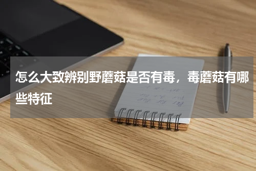 怎么大致辨别野蘑菇是否有毒，毒蘑菇有哪些特征