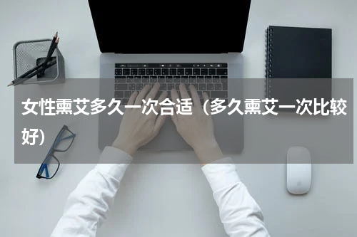 女性熏艾多久一次合适（多久熏艾一次比较好）