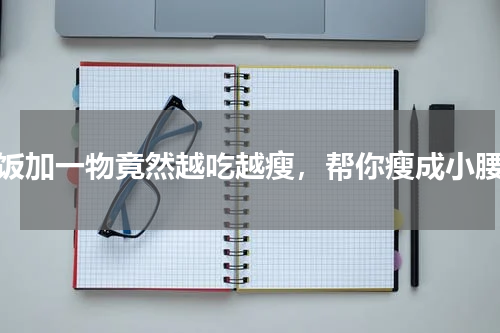 米饭加一物竟然越吃越瘦，帮你瘦成小腰精