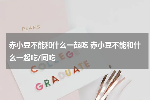 赤小豆不能和什么一起吃 赤小豆不能和什么一起吃/同吃
