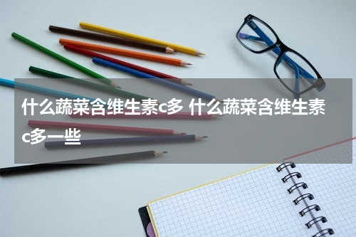 什么蔬菜含维生素c多 什么蔬菜含维生素c多一些