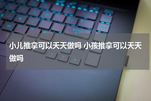 小儿推拿可以天天做吗 小孩推拿可以天天做吗