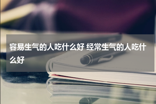 容易生气的人吃什么好 经常生气的人吃什么好