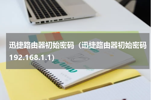 迅捷路由器初始密码（迅捷路由器初始密码192.168.1.1）