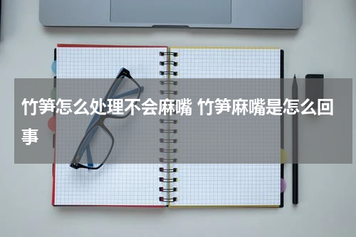竹笋怎么处理不会麻嘴 竹笋麻嘴是怎么回事