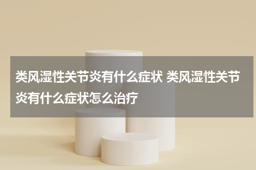 类风湿性关节炎有什么症状 类风湿性关节炎有什么症状怎么治疗