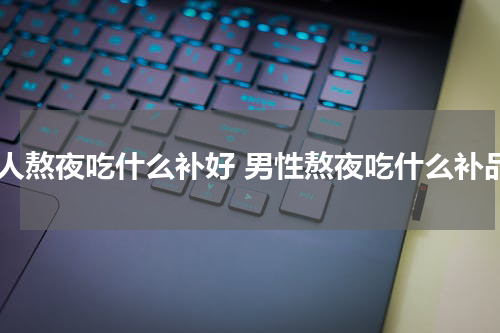 男人熬夜吃什么补好 男性熬夜吃什么补品