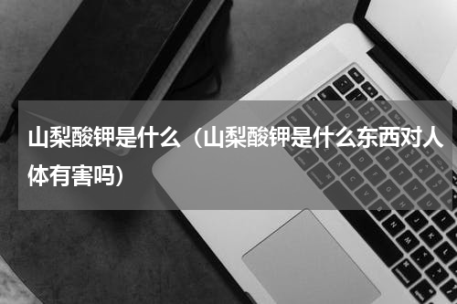 山梨酸钾是什么（山梨酸钾是什么东西对人体有害吗）