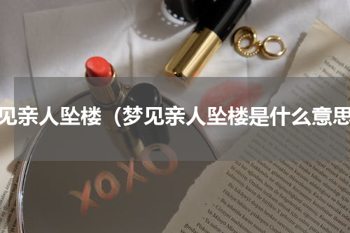 梦见亲人坠楼（梦见亲人坠楼是什么意思）