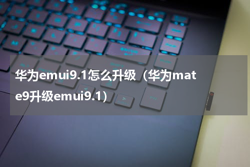 华为emui9.1怎么升级（华为mate9升级emui9.1）