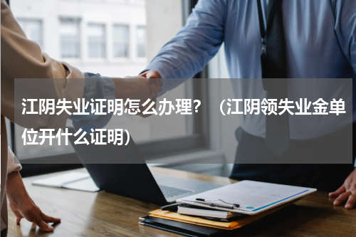 江阴失业证明怎么办理？（江阴领失业金单位开什么证明）