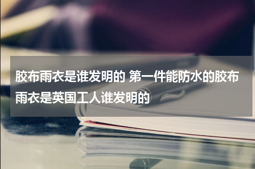 胶布雨衣是谁发明的 第一件能防水的胶布雨衣是英国工人谁发明的