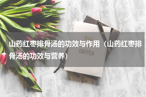 山药红枣排骨汤的功效与作用（山药红枣排骨汤的功效与营养）