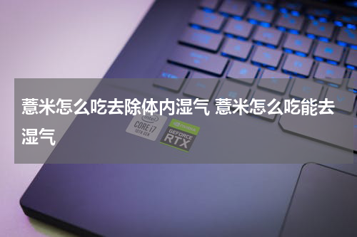 薏米怎么吃去除体内湿气 薏米怎么吃能去湿气