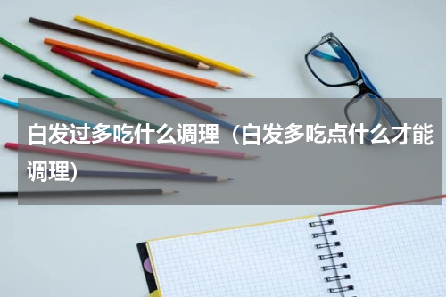 白发过多吃什么调理（白发多吃点什么才能调理）