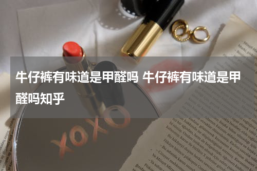 牛仔裤有味道是甲醛吗 牛仔裤有味道是甲醛吗知乎