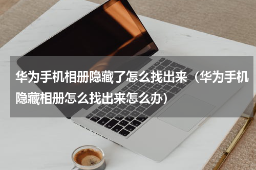华为手机相册隐藏了怎么找出来（华为手机隐藏相册怎么找出来怎么办）