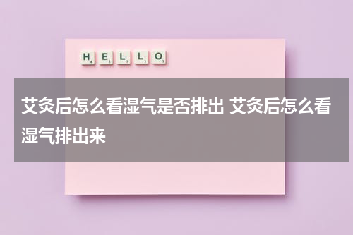 艾灸后怎么看湿气是否排出 艾灸后怎么看湿气排出来
