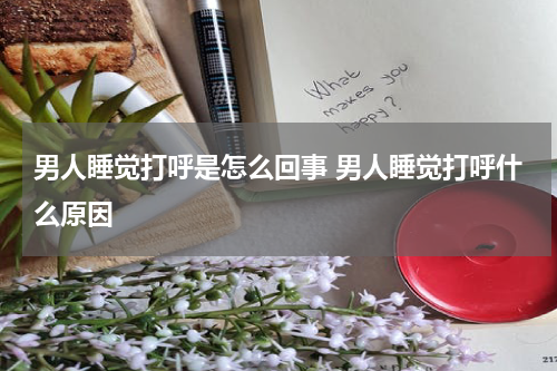男人睡觉打呼是怎么回事 男人睡觉打呼什么原因