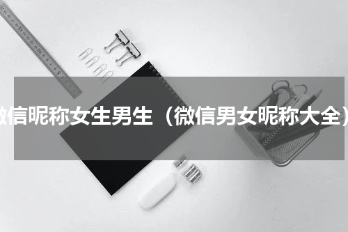 微信昵称女生男生（微信男女昵称大全）