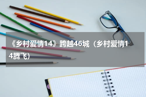 《乡村爱情14》跨越46城（乡村爱情14腾飞）