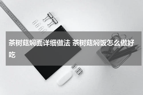 茶树菇焖面详细做法 茶树菇焖饭怎么做好吃