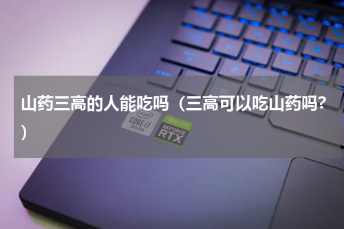 山药三高的人能吃吗（三高可以吃山药吗?）