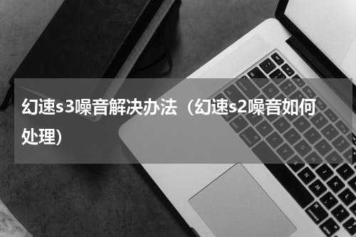 幻速s3噪音解决办法（幻速s2噪音如何处理）