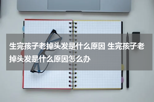 生完孩子老掉头发是什么原因 生完孩子老掉头发是什么原因怎么办