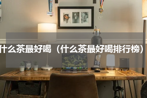 什么茶最好喝（什么茶最好喝排行榜）