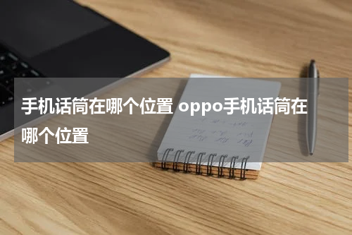 手机话筒在哪个位置 oppo手机话筒在哪个位置