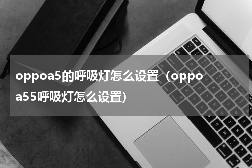 oppoa5的呼吸灯怎么设置（oppoa55呼吸灯怎么设置）