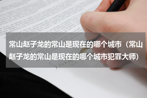 常山赵子龙的常山是现在的哪个城市（常山赵子龙的常山是现在的哪个城市犯罪大师）