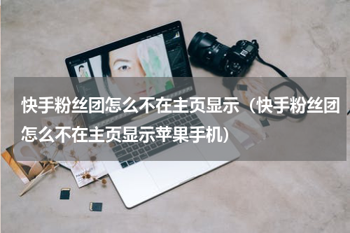 快手粉丝团怎么不在主页显示（快手粉丝团怎么不在主页显示苹果手机）
