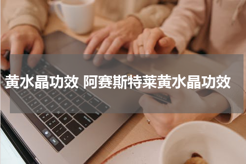 黄水晶功效 阿赛斯特莱黄水晶功效