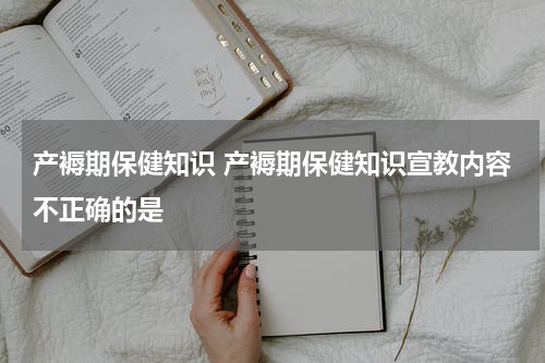 产褥期保健知识 产褥期保健知识宣教内容不正确的是