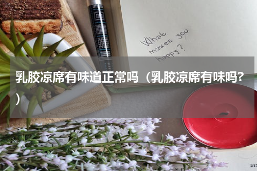 乳胶凉席有味道正常吗（乳胶凉席有味吗?）