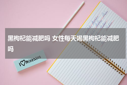 黑枸杞能减肥吗 女性每天喝黑枸杞能减肥吗