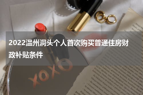 2022温州洞头个人首次购买普通住房财政补贴条件