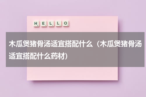 木瓜煲猪骨汤适宜搭配什么（木瓜煲猪骨汤适宜搭配什么药材）