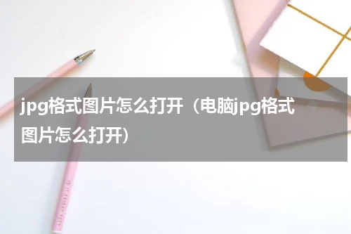 jpg格式图片怎么打开（电脑jpg格式图片怎么打开）