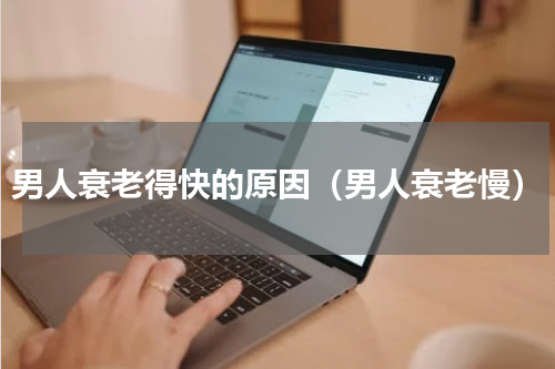 男人衰老得快的原因（男人衰老慢）