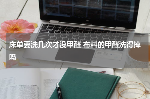 床单要洗几次才没甲醛 布料的甲醛洗得掉吗
