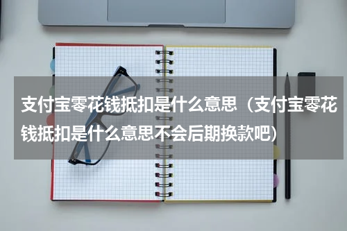 支付宝零花钱抵扣是什么意思（支付宝零花钱抵扣是什么意思不会后期换款吧）