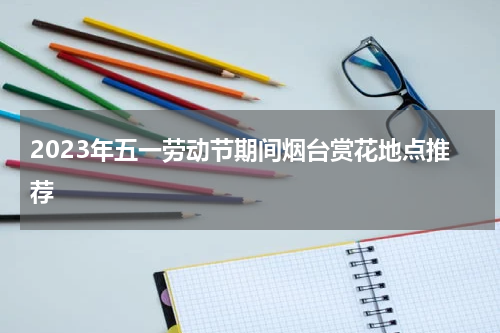 2023年五一劳动节期间烟台赏花地点推荐
