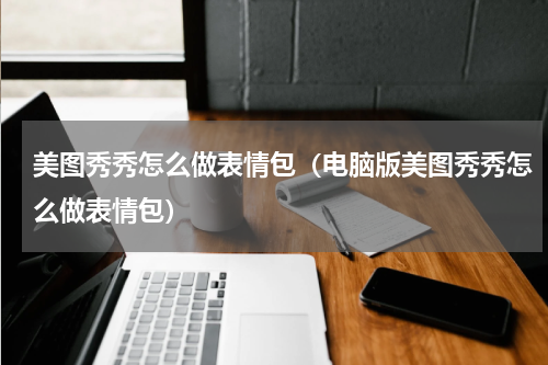 美图秀秀怎么做表情包（电脑版美图秀秀怎么做表情包）