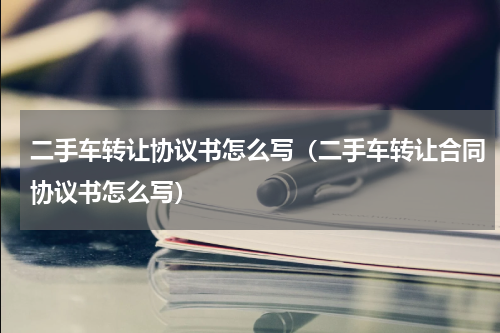 二手车转让协议书怎么写（二手车转让合同协议书怎么写）