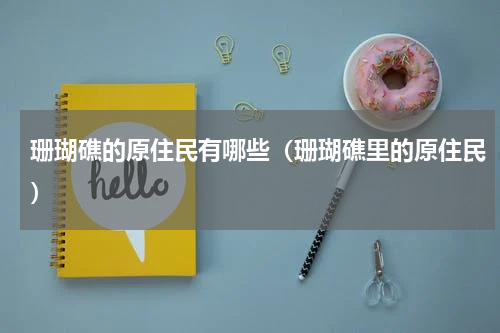 珊瑚礁的原住民有哪些（珊瑚礁里的原住民）